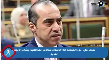 تعرف على ردود الحكومة الـ12 لاحتواء مخاوف المواطنين بشأن الإيجار القديم